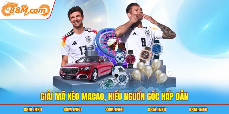 Giải mã kèo Macao, hiểu nguồn gốc hấp dẫn